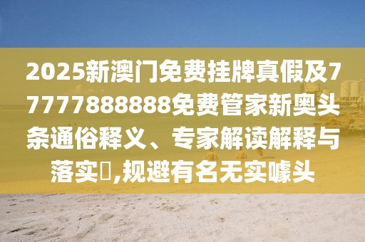 2025新澳門(mén)免費掛牌真假及77777888888免費管家新奧頭條通俗釋義、專(zhuān)家解讀解釋與落實(shí)?,規避有名無(wú)實(shí)噱頭