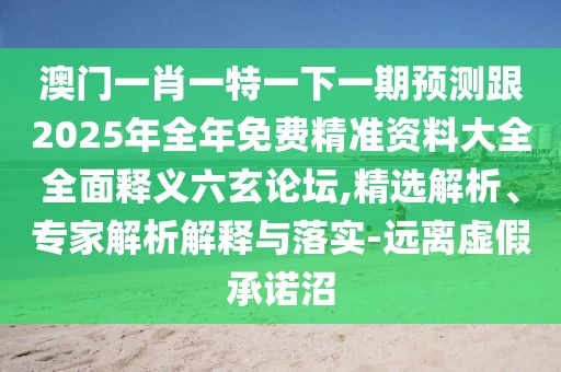 澳門(mén)一肖一特一下一期預測跟2025年全年免費精準資料大全全面釋義六玄論壇,精選解析、專(zhuān)家解析解釋與落實(shí)-遠離虛假承諾沼