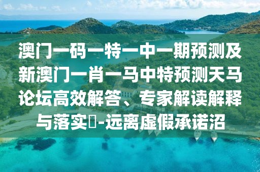 澳門(mén)一碼一特一中一期預測及新澳門(mén)一肖一馬中特預測天馬論壇高效解答、專(zhuān)家解讀解釋與落實(shí)?-遠離虛假承諾沼