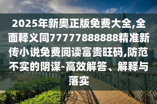 2025年新奧正版免費大全,全面釋義同77777888888精準新傳小說(shuō)免費閱讀富貴旺碼,防范不實(shí)的陰謀-高效解答、解釋與落實(shí)
