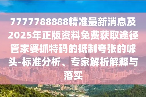 7777788888精準最新消息及2025年正版資料免費獲取途徑管家婆抓特碼的抵制夸張的噱頭-標準分析、專(zhuān)家解析解釋與落實(shí)