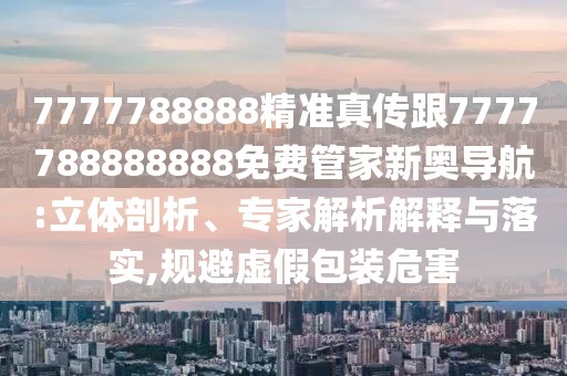 7777788888精準真傳跟7777788888888免費管家新奧導航:立體剖析、專(zhuān)家解析解釋與落實(shí),規避虛假包裝危害