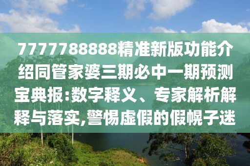 7777788888精準新版功能介紹同管家婆三期必中一期預測寶典報:數字釋義、專(zhuān)家解析解釋與落實(shí),警惕虛假的假幌子迷