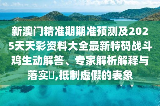 新澳門(mén)精準期期準預測及2025天天彩資料大全最新特碼戰斗雞生動(dòng)解答、專(zhuān)家解析解釋與落實(shí)?,抵制虛假的表象