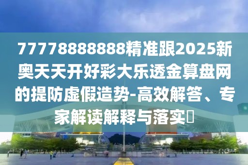 77778888888精準跟2025新奧天天開(kāi)好彩大樂(lè )透金算盤(pán)網(wǎng)的提防虛假造勢-高效解答、專(zhuān)家解讀解釋與落實(shí)?