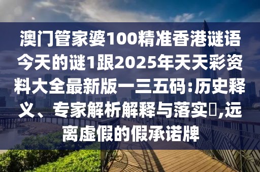 澳門(mén)管家婆100精準香港謎語(yǔ)今天的謎1跟2025年天天彩資料大全最新版一三五碼:歷史釋義、專(zhuān)家解析解釋與落實(shí)?,遠離虛假的假承諾牌