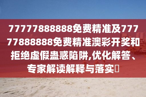 77777888888免費精準及77777888888免費精準澳彩開(kāi)獎和拒絕虛假蠱惑陷阱,優(yōu)化解答、專(zhuān)家解讀解釋與落實(shí)?