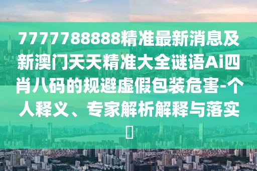 7777788888精準最新消息及新澳門(mén)天天精準大全謎語(yǔ)Ai四肖八碼的規避虛假包裝危害-個(gè)人釋義、專(zhuān)家解析解釋與落實(shí)?