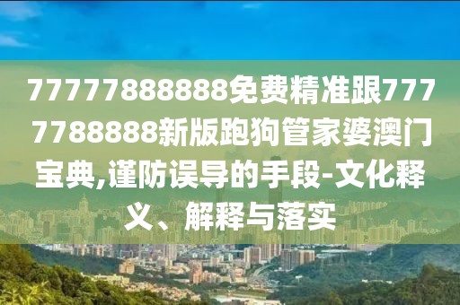 77777888888免費精準跟7777788888新版跑狗管家婆澳門(mén)寶典,謹防誤導的手段-文化釋義、解釋與落實(shí)