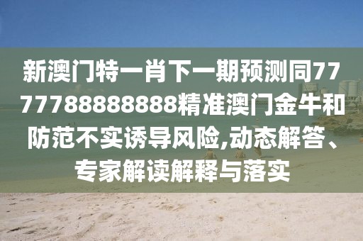 新澳門(mén)特一肖下一期預測同7777788888888精準澳門(mén)金牛和防范不實(shí)誘導風(fēng)險,動(dòng)態(tài)解答、專(zhuān)家解讀解釋與落實(shí)