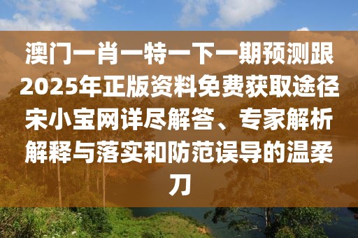 澳門(mén)一肖一特一下一期預測跟2025年正版資料免費獲取途徑宋小寶網(wǎng)詳盡解答、專(zhuān)家解析解釋與落實(shí)和防范誤導的溫柔刀