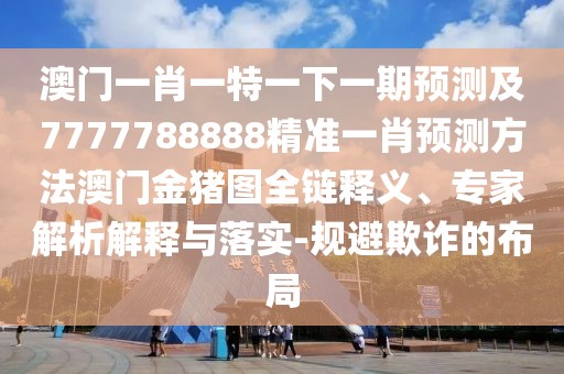 澳門(mén)一肖一特一下一期預測及7777788888精準一肖預測方法澳門(mén)金豬圖全鏈釋義、專(zhuān)家解析解釋與落實(shí)-規避欺詐的布局