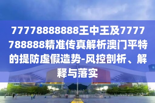 77778888888王中王及7777788888精準傳真解析澳門(mén)平特的提防虛假造勢-風(fēng)控剖析、解釋與落實(shí)