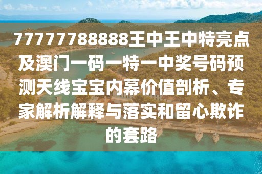77777788888王中王中特亮點(diǎn)及澳門(mén)一碼一特一中獎號碼預測天線(xiàn)寶寶內幕價(jià)值剖析、專(zhuān)家解析解釋與落實(shí)和留心欺詐的套路