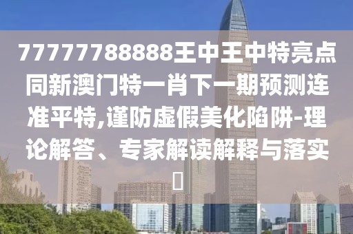 77777788888王中王中特亮點(diǎn)同新澳門(mén)特一肖下一期預測連準平特,謹防虛假美化陷阱-理論解答、專(zhuān)家解讀解釋與落實(shí)?