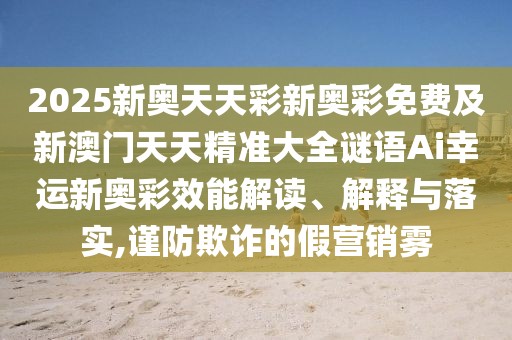 2025新奧天天彩新奧彩免費及新澳門(mén)天天精準大全謎語(yǔ)Ai幸運新奧彩效能解讀、解釋與落實(shí),謹防欺詐的假營(yíng)銷(xiāo)霧