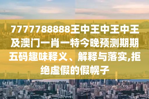 7777788888王中王中王中王及澳門(mén)一肖一特今晚預測期期五碼趣味釋義、解釋與落實(shí),拒絕虛假的假幌子