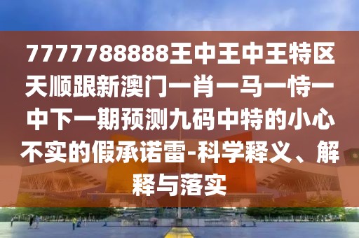 7777788888王中王中王特區天順跟新澳門(mén)一肖一馬一恃一中下一期預測九碼中特的小心不實(shí)的假承諾雷-科學(xué)釋義、解釋與落實(shí)