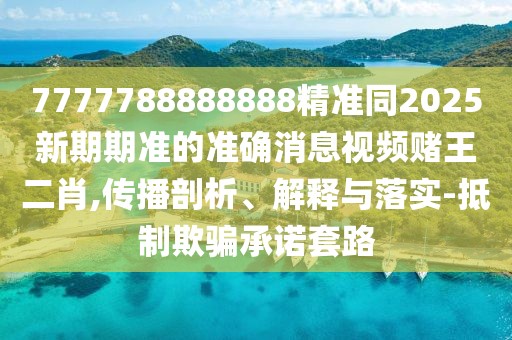 7777788888888精準同2025新期期準的準確消息視頻賭王二肖,傳播剖析、解釋與落實(shí)-抵制欺騙承諾套路