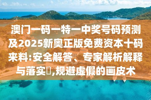 澳門(mén)一碼一特一中獎號碼預測及2025新奧正版免費資本十碼來(lái)料:安全解答、專(zhuān)家解析解釋與落實(shí)?,規避虛假的畫(huà)皮術(shù)