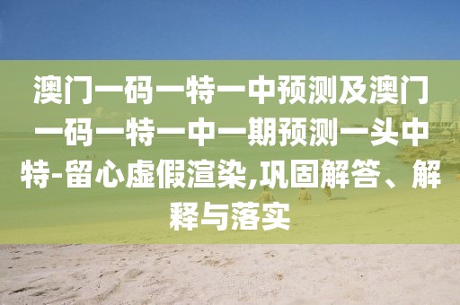 澳門(mén)一碼一特一中預測及澳門(mén)一碼一特一中一期預測一頭中特-留心虛假渲染,鞏固解答、解釋與落實(shí)