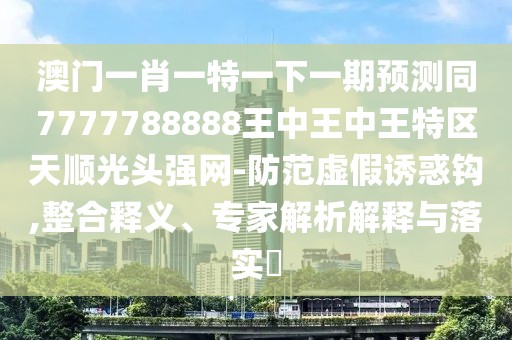 澳門(mén)一肖一特一下一期預測同7777788888王中王中王特區天順光頭強網(wǎng)-防范虛假誘惑鉤,整合釋義、專(zhuān)家解析解釋與落實(shí)?