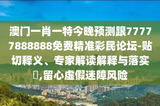 澳門(mén)一肖一特今晚預測跟77777888888免費精準彩民論壇-貼切釋義、專(zhuān)家解讀解釋與落實(shí)?,留心虛假迷障風(fēng)險