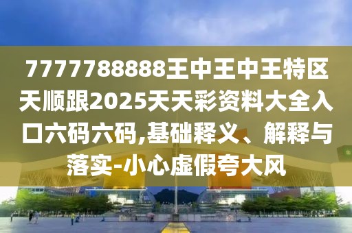 7777788888王中王中王特區天順跟2025天天彩資料大全入口六碼六碼,基礎釋義、解釋與落實(shí)-小心虛假夸大風(fēng)
