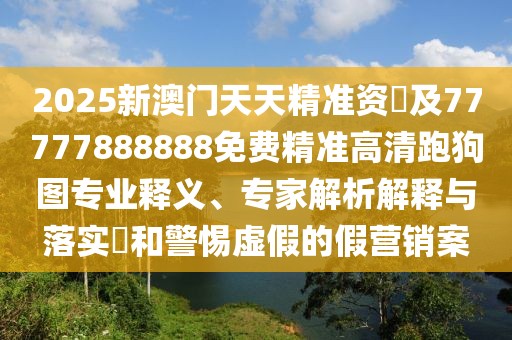 2025新澳門(mén)天天精準資枓及77777888888免費精準高清跑狗圖專(zhuān)業(yè)釋義、專(zhuān)家解析解釋與落實(shí)?和警惕虛假的假營(yíng)銷(xiāo)案