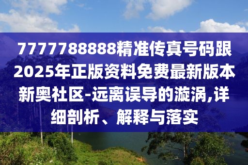 7777788888精準傳真號碼跟2025年正版資料免費最新版本新奧社區-遠離誤導的漩渦,詳細剖析、解釋與落實(shí)