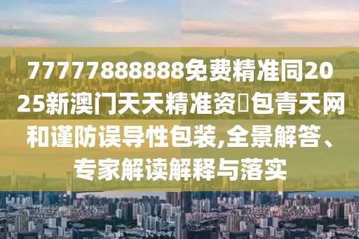 77777888888免費精準同2025新澳門(mén)天天精準資枓包青天網(wǎng)和謹防誤導性包裝,全景解答、專(zhuān)家解讀解釋與落實(shí)