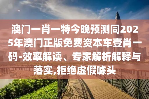 澳門(mén)一肖一特今晚預測同2025年澳門(mén)正版免費資本車(chē)壹肖一碼-效率解讀、專(zhuān)家解析解釋與落實(shí),拒絕虛假噱頭