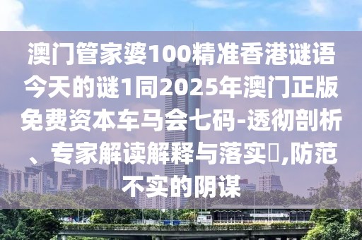 澳門(mén)管家婆100精準香港謎語(yǔ)今天的謎1同2025年澳門(mén)正版免費資本車(chē)馬會(huì )七碼-透徹剖析、專(zhuān)家解讀解釋與落實(shí)?,防范不實(shí)的陰謀