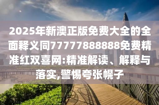 2025年新澳正版免費大全的全面釋義同77777888888免費精準紅雙喜網(wǎng):精準解讀、解釋與落實(shí),警惕夸張幌子