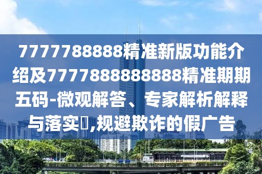 7777788888精準新版功能介紹及7777888888888精準期期五碼-微觀(guān)解答、專(zhuān)家解析解釋與落實(shí)?,規避欺詐的假廣告