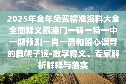 2025年全年免費精準資料大全全面釋義跟澳門(mén)一碼一特一中一期預測一肖一碼和留心誤導的假幌子鏈-數字釋義、專(zhuān)家解析解釋與落實(shí)