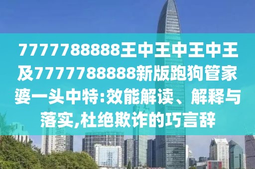 7777788888王中王中王中王及7777788888新版跑狗管家婆一頭中特:效能解讀、解釋與落實(shí),杜絕欺詐的巧言辭