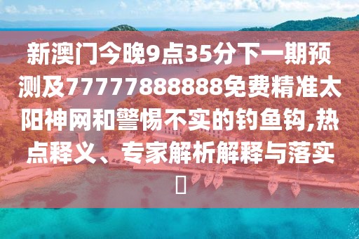 新澳門(mén)今晚9點(diǎn)35分下一期預測及77777888888免費精準太陽(yáng)神網(wǎng)和警惕不實(shí)的釣魚(yú)鉤,熱點(diǎn)釋義、專(zhuān)家解析解釋與落實(shí)?