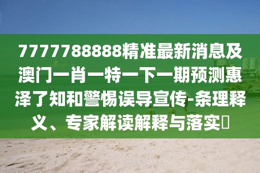 7777788888精準最新消息及澳門(mén)一肖一特一下一期預測惠澤了知和警惕誤導宣傳-條理釋義、專(zhuān)家解讀解釋與落實(shí)?