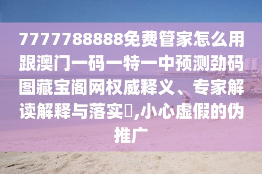 7777788888免費管家怎么用跟澳門(mén)一碼一特一中預測勁碼圖藏寶閣網(wǎng)權威釋義、專(zhuān)家解讀解釋與落實(shí)?,小心虛假的偽推廣