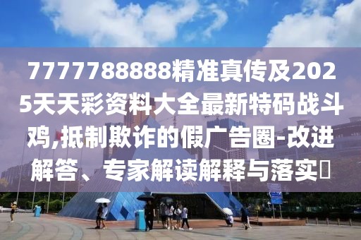 7777788888精準真傳及2025天天彩資料大全最新特碼戰斗雞,抵制欺詐的假廣告圈-改進(jìn)解答、專(zhuān)家解讀解釋與落實(shí)?