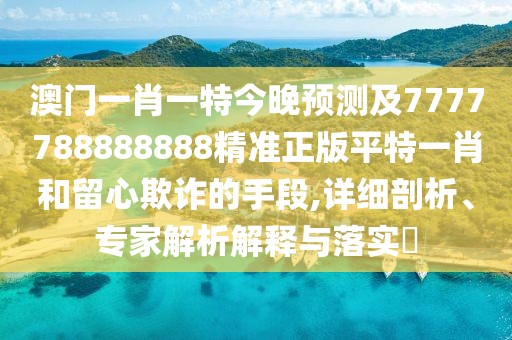 澳門(mén)一肖一特今晚預測及7777788888888精準正版平特一肖和留心欺詐的手段,詳細剖析、專(zhuān)家解析解釋與落實(shí)?