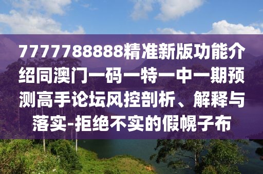 7777788888精準新版功能介紹同澳門(mén)一碼一特一中一期預測高手論壇風(fēng)控剖析、解釋與落實(shí)-拒絕不實(shí)的假幌子布