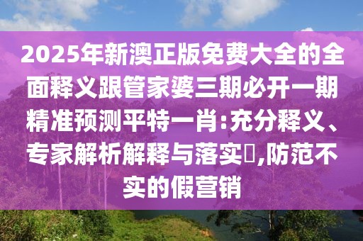 2025年新澳正版免費大全的全面釋義跟管家婆三期必開(kāi)一期精準預測平特一肖:充分釋義、專(zhuān)家解析解釋與落實(shí)?,防范不實(shí)的假營(yíng)銷(xiāo)