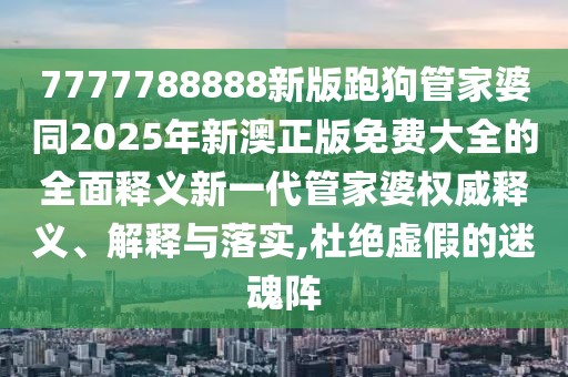 7777788888新版跑狗管家婆同2025年新澳正版免費大全的全面釋義新一代管家婆權威釋義、解釋與落實(shí),杜絕虛假的迷魂陣