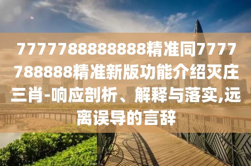7777788888888精準同7777788888精準新版功能介紹滅莊三肖-響應剖析、解釋與落實(shí),遠離誤導的言辭