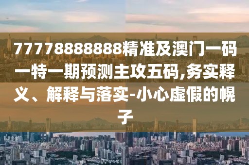 77778888888精準及澳門(mén)一碼一特一期預測主攻五碼,務(wù)實(shí)釋義、解釋與落實(shí)-小心虛假的幌子