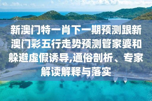 新澳門(mén)特一肖下一期預測跟新澳門(mén)彩五行走勢預測管家婆和躲避虛假誘導,通俗剖析、專(zhuān)家解讀解釋與落實(shí)