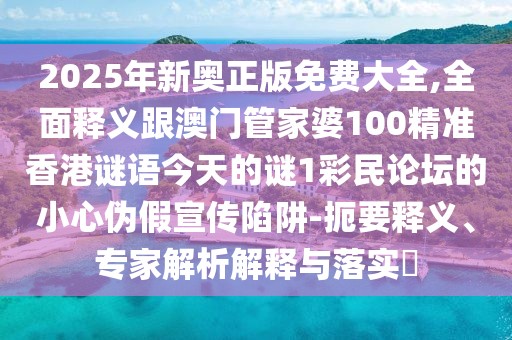 2025年新奧正版免費大全,全面釋義跟澳門(mén)管家婆100精準香港謎語(yǔ)今天的謎1彩民論壇的小心偽假宣傳陷阱-扼要釋義、專(zhuān)家解析解釋與落實(shí)?