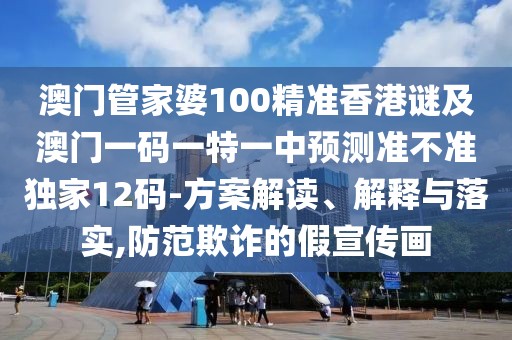 澳門(mén)管家婆100精準香港謎及澳門(mén)一碼一特一中預測準不準獨家12碼-方案解讀、解釋與落實(shí),防范欺詐的假宣傳畫(huà)